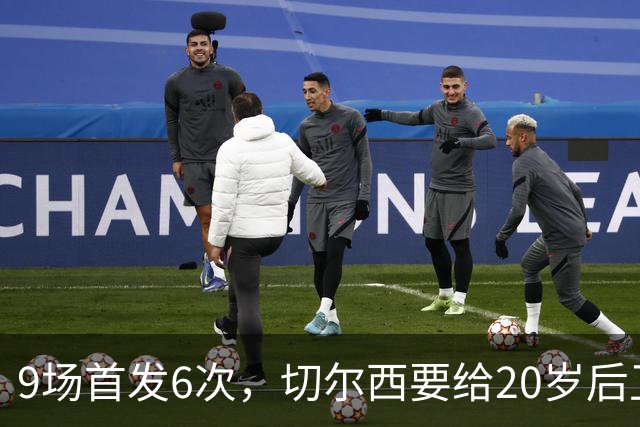 9场首发6次，切尔西要给20岁后卫一份“丰厚”新合同