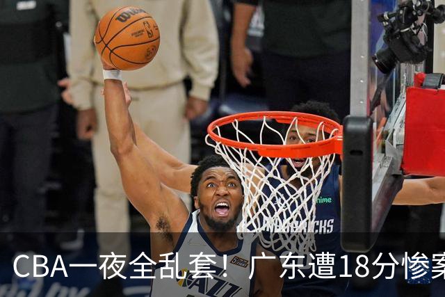 CBA一夜全乱套！广东遭18分惨案+末节惊魂+黑马逆袭，积分榜大洗牌